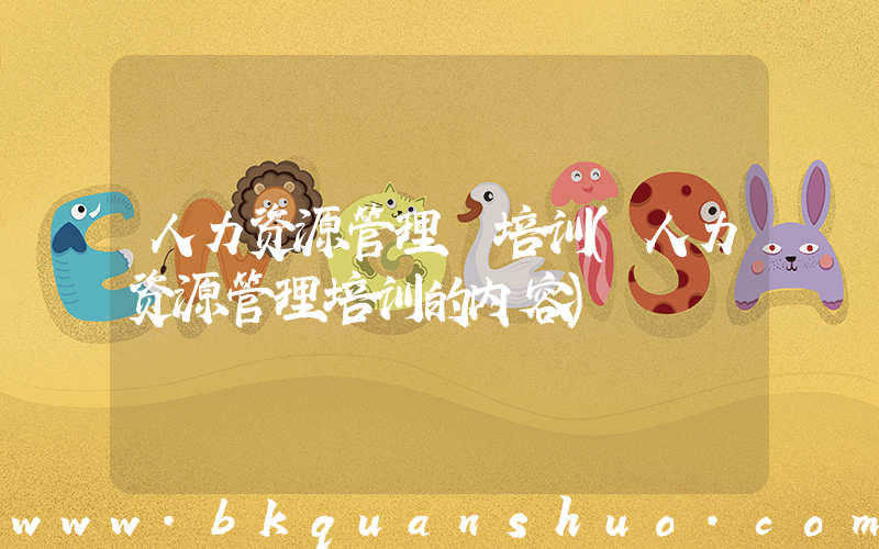 人力资源管理 培训(人力资源管理培训的内容)